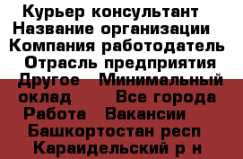 Курьер-консультант › Название организации ­ Компания-работодатель › Отрасль предприятия ­ Другое › Минимальный оклад ­ 1 - Все города Работа » Вакансии   . Башкортостан респ.,Караидельский р-н